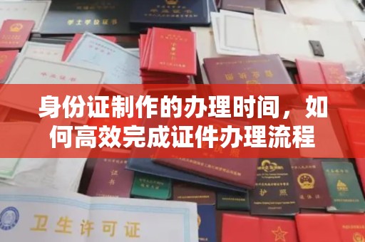 会同身份证制作的办理时间，如何高效完成证件办理流程